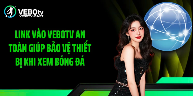Link vào Vebotv an toàn giúp bảo vệ thiết bị khi xem bóng đá