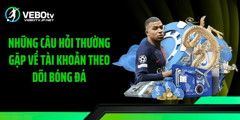 Những câu hỏi thường gặp về tài khoản theo dõi bóng đá