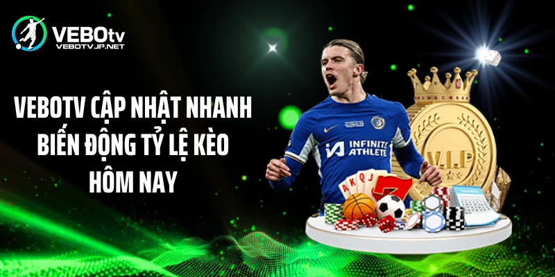 Vebotv cập nhật nhanh biến động tỷ lệ kèo hôm nay